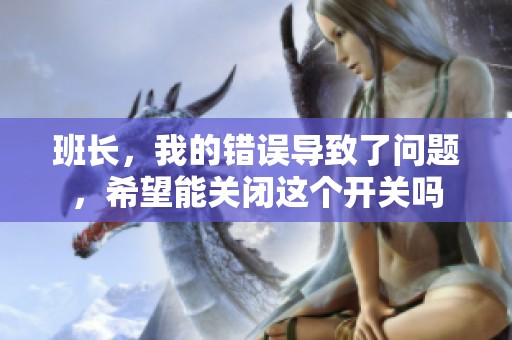班长，我的错误导致了问题，希望能关闭这个开关吗