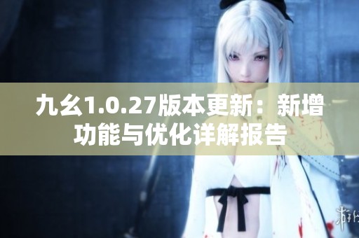 九幺1.0.27版本更新：新增功能与优化详解报告
