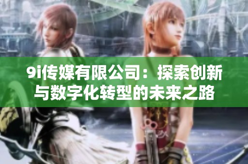 9i传媒有限公司：探索创新与数字化转型的未来之路