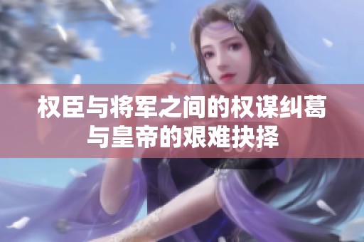 权臣与将军之间的权谋纠葛与皇帝的艰难抉择