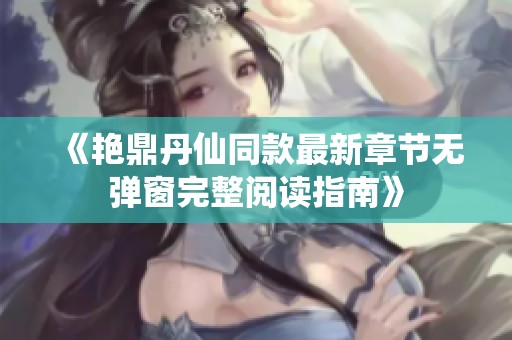 《艳鼎丹仙同款最新章节无弹窗完整阅读指南》