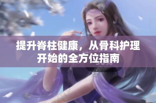 提升脊柱健康，从骨科护理开始的全方位指南