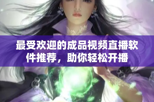 最受欢迎的成品视频直播软件推荐，助你轻松开播