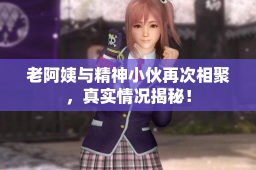老阿姨与精神小伙再次相聚，真实情况揭秘！