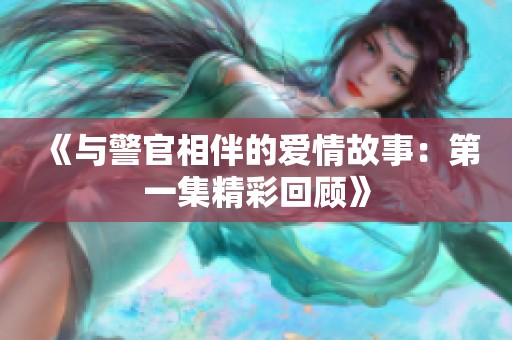 《与警官相伴的爱情故事：第一集精彩回顾》