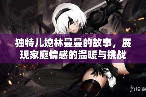 独特儿媳林曼曼的故事，展现家庭情感的温暖与挑战