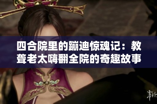 四合院里的蹦迪惊魂记：教聋老太嗨翻全院的奇趣故事