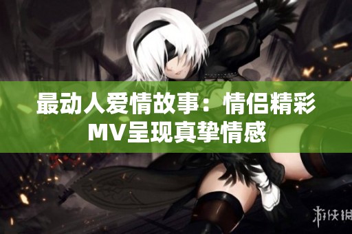 最动人爱情故事：情侣精彩MV呈现真挚情感