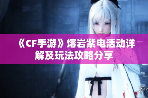 《CF手游》熔岩紫电活动详解及玩法攻略分享