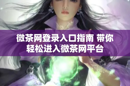 微茶网登录入口指南 带你轻松进入微茶网平台