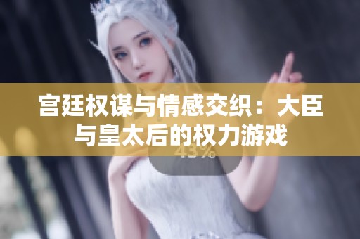 宫廷权谋与情感交织：大臣与皇太后的权力游戏