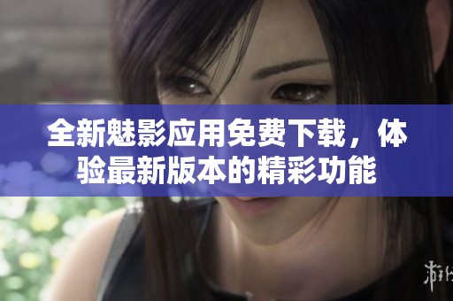 全新魅影应用免费下载，体验最新版本的精彩功能