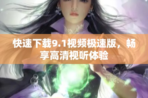 快速下载9.1视频极速版，畅享高清视听体验
