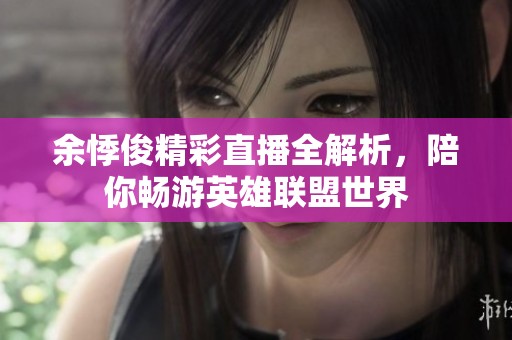余悸俊精彩直播全解析，陪你畅游英雄联盟世界