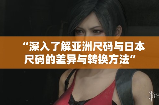 “深入了解亚洲尺码与日本尺码的差异与转换方法”