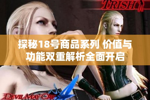 探秘18号商品系列 价值与功能双重解析全面开启