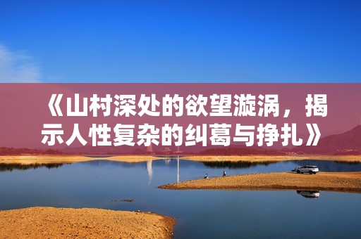 《山村深处的欲望漩涡，揭示人性复杂的纠葛与挣扎》