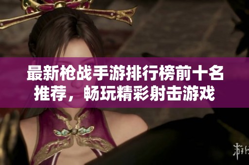 最新枪战手游排行榜前十名推荐，畅玩精彩射击游戏