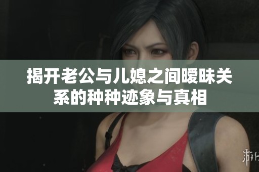 揭开老公与儿媳之间暧昧关系的种种迹象与真相