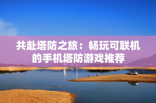 共赴塔防之旅：畅玩可联机的手机塔防游戏推荐