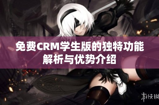 免费CRM学生版的独特功能解析与优势介绍