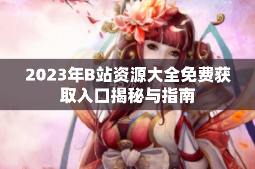 2023年B站资源大全免费获取入口揭秘与指南