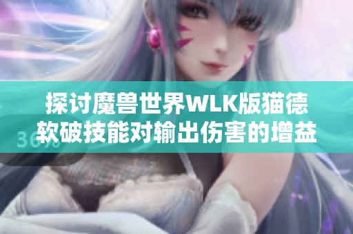 探讨魔兽世界WLK版猫德软破技能对输出伤害的增益效果