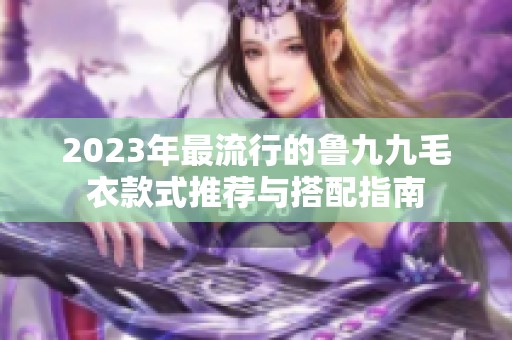 2023年最流行的鲁九九毛衣款式推荐与搭配指南