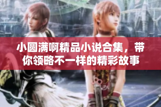 小圆满啊精品小说合集，带你领略不一样的精彩故事