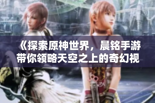 《探索原神世界，晨铭手游带你领略天空之上的奇幻视觉盛宴》