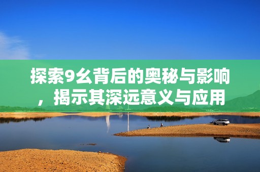 探索9幺背后的奥秘与影响，揭示其深远意义与应用