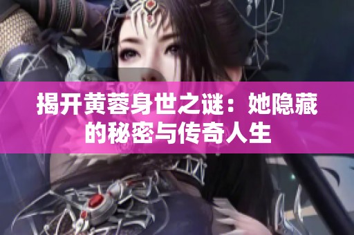 揭开黄蓉身世之谜：她隐藏的秘密与传奇人生