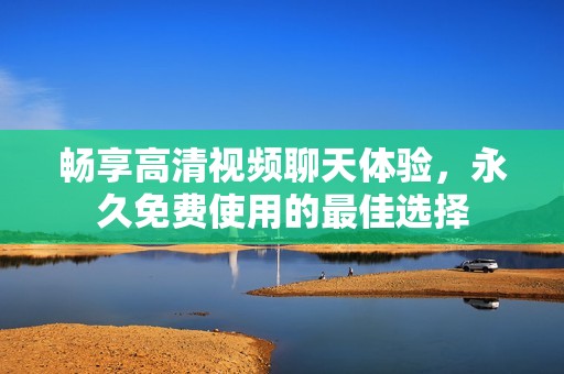 畅享高清视频聊天体验，永久免费使用的最佳选择