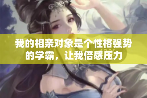 我的相亲对象是个性格强势的学霸，让我倍感压力