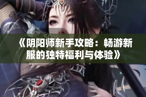 《阴阳师新手攻略：畅游新服的独特福利与体验》