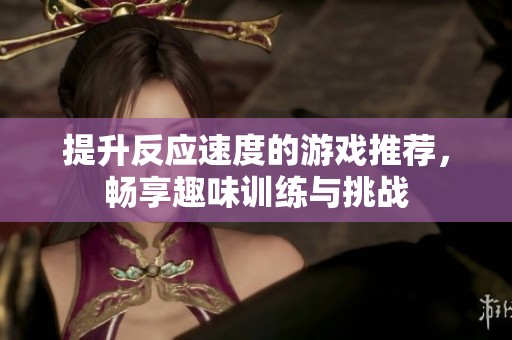 提升反应速度的游戏推荐，畅享趣味训练与挑战