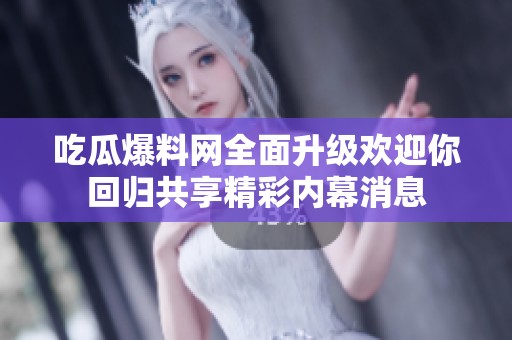 吃瓜爆料网全面升级欢迎你回归共享精彩内幕消息