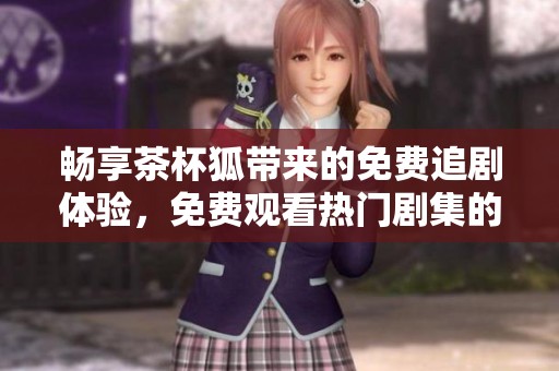畅享茶杯狐带来的免费追剧体验，免费观看热门剧集的全新入口