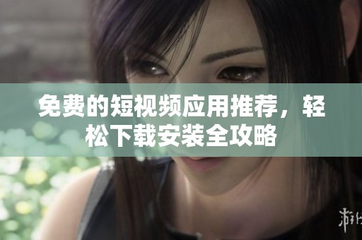 免费的短视频应用推荐，轻松下载安装全攻略