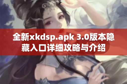 全新xkdsp.apk 3.0版本隐藏入口详细攻略与介绍