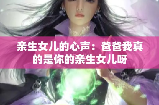 亲生女儿的心声：爸爸我真的是你的亲生女儿呀