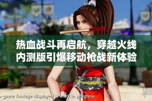 热血战斗再启航，穿越火线内测版引爆移动枪战新体验