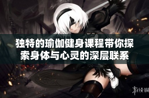 独特的瑜伽健身课程带你探索身体与心灵的深层联系