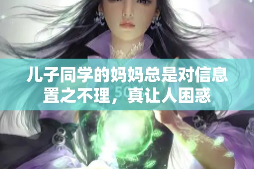 儿子同学的妈妈总是对信息置之不理，真让人困惑