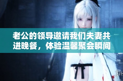 老公的领导邀请我们夫妻共进晚餐，体验温馨聚会瞬间