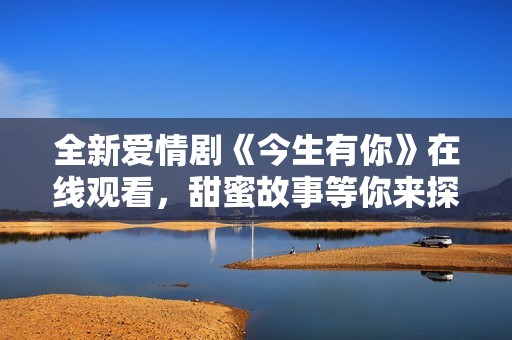 全新爱情剧《今生有你》在线观看，甜蜜故事等你来探寻