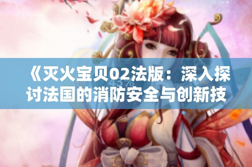 《灭火宝贝02法版：深入探讨法国的消防安全与创新技术》