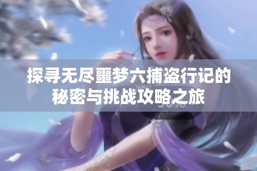 探寻无尽噩梦六捕盗行记的秘密与挑战攻略之旅