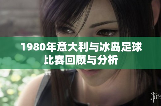 1980年意大利与冰岛足球比赛回顾与分析