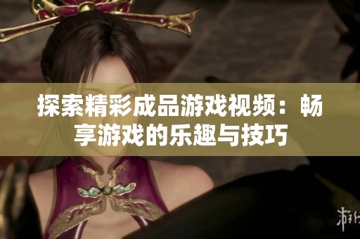 探索精彩成品游戏视频：畅享游戏的乐趣与技巧